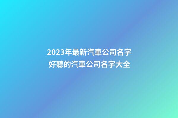 2023年最新汽車公司名字 好聽的汽車公司名字大全